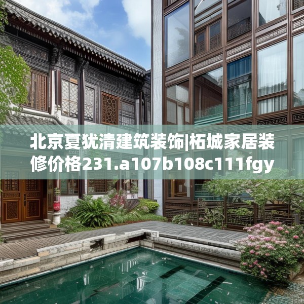 北京夏犹清建筑装饰|柘城家居装修价格231.a107b108c111fgy.118fhsg