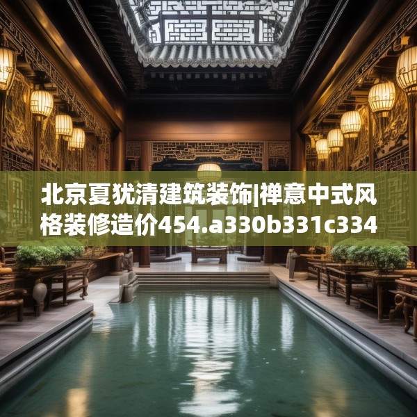 北京夏犹清建筑装饰|禅意中式风格装修造价454.a330b331c334fgy.341htyj