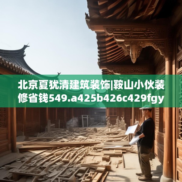 北京夏犹清建筑装饰|鞍山小伙装修省钱549.a425b426c429fgy.436fghfd