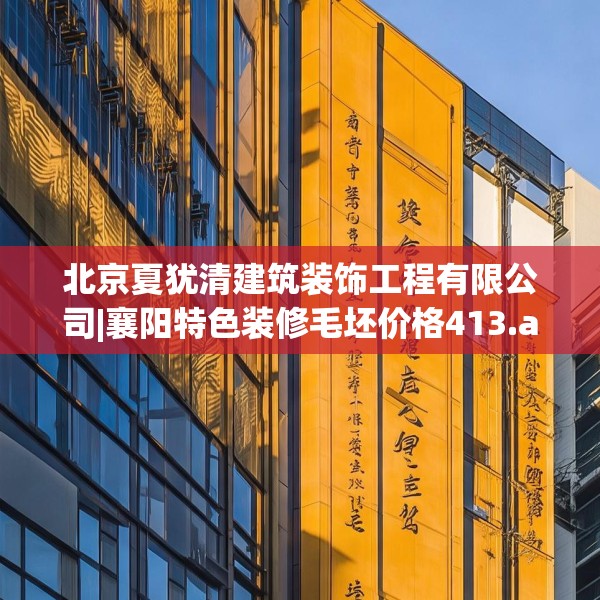 北京夏犹清建筑装饰工程有限公司|襄阳特色装修毛坯价格413.a289b290c293fgy.300bnbn