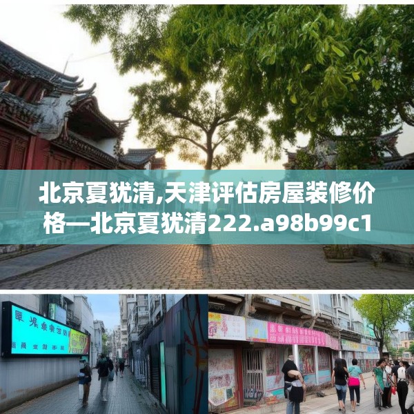 北京夏犹清,天津评估房屋装修价格—北京夏犹清222.a98b99c102fgy.109dsfds
