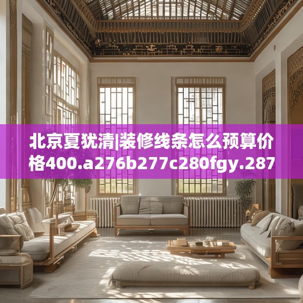 北京夏犹清|装修线条怎么预算价格400.a276b277c280fgy.287htyj