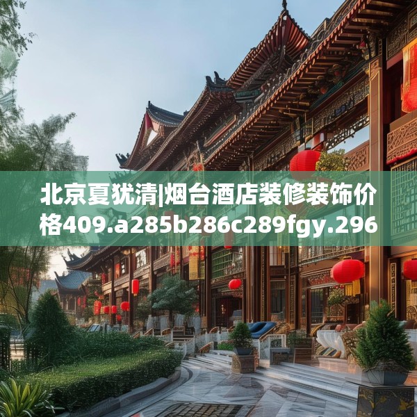 北京夏犹清|烟台酒店装修装饰价格409.a285b286c289fgy.296poiy