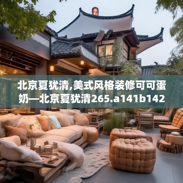 北京夏犹清,美式风格装修可可蛋奶—北京夏犹清265.a141b142c145fgy.152poiy