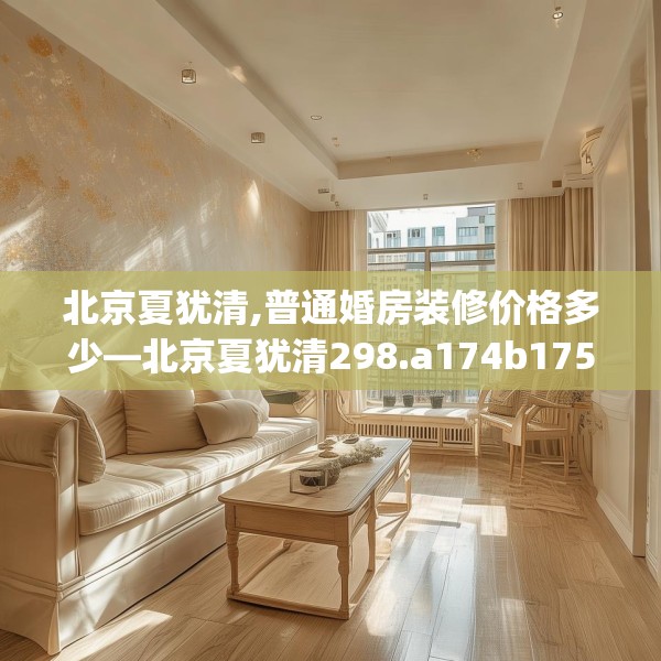 北京夏犹清,普通婚房装修价格多少—北京夏犹清298.a174b175c178fgy.185sdA