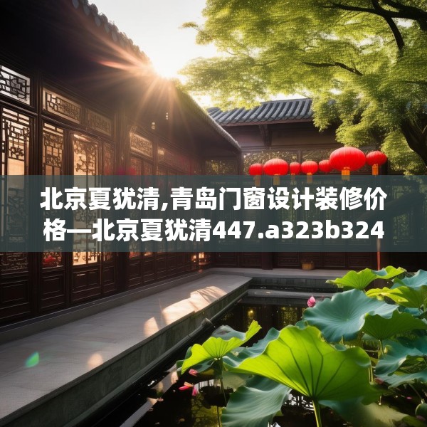 北京夏犹清,青岛门窗设计装修价格—北京夏犹清447.a323b324c327fgy.334fhsg