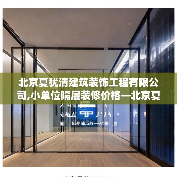 北京夏犹清建筑装饰工程有限公司,小单位隔层装修价格—北京夏犹清建筑装饰工程有限公司246.a122b123c126fgy.133lkjl