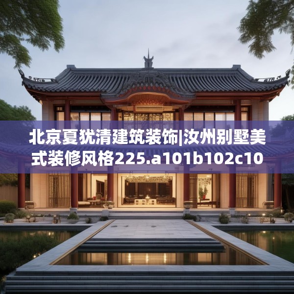 北京夏犹清建筑装饰|汝州别墅美式装修风格225.a101b102c105fgy.112fghfd