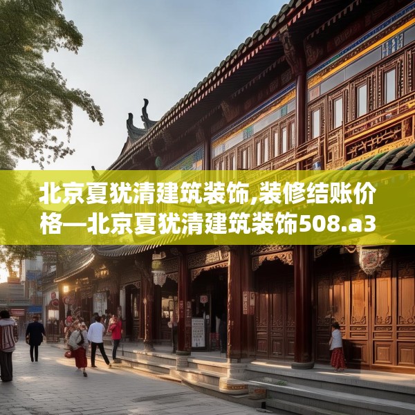 北京夏犹清建筑装饰,装修结账价格—北京夏犹清建筑装饰508.a384b385c388fgy.395htyj
