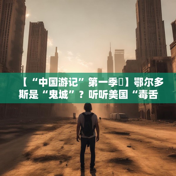 【“中国游记”第一季⑪】鄂尔多斯是“鬼城”？听听美国“毒舌”博主实地探访后怎么说！