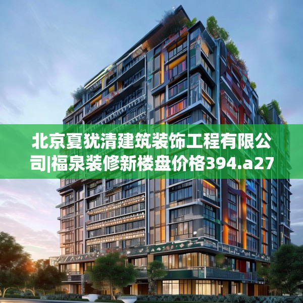 北京夏犹清建筑装饰工程有限公司|福泉装修新楼盘价格394.a270b271c274fgy.281dewqe