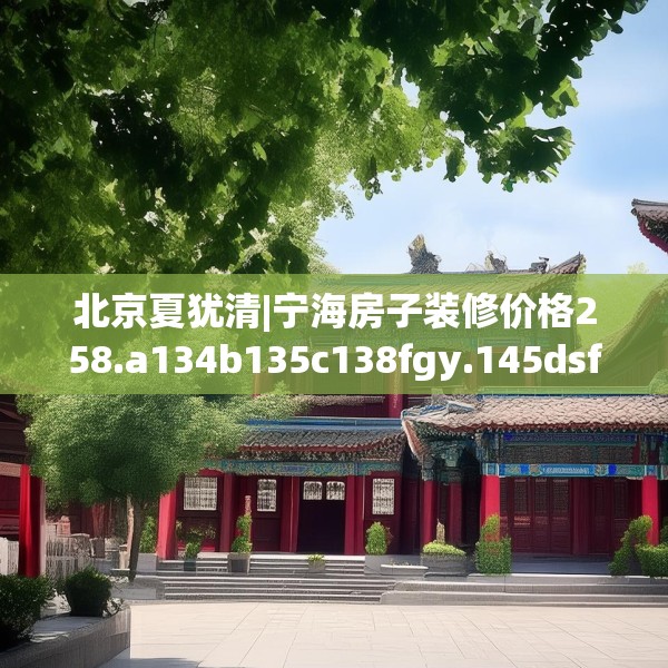 北京夏犹清|宁海房子装修价格258.a134b135c138fgy.145dsfds