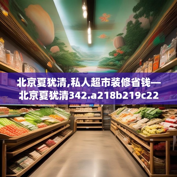 北京夏犹清,私人超市装修省钱—北京夏犹清342.a218b219c222fgy.229nbn