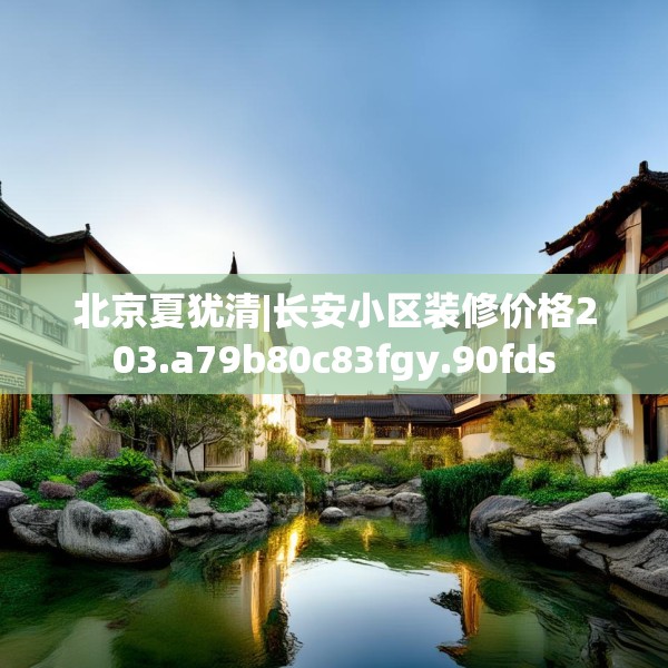 北京夏犹清|长安小区装修价格203.a79b80c83fgy.90fds