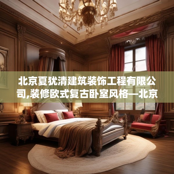 北京夏犹清建筑装饰工程有限公司,装修欧式复古卧室风格—北京夏犹清建筑装饰工程有限公司233.a109b110c113fgy.120bnbn