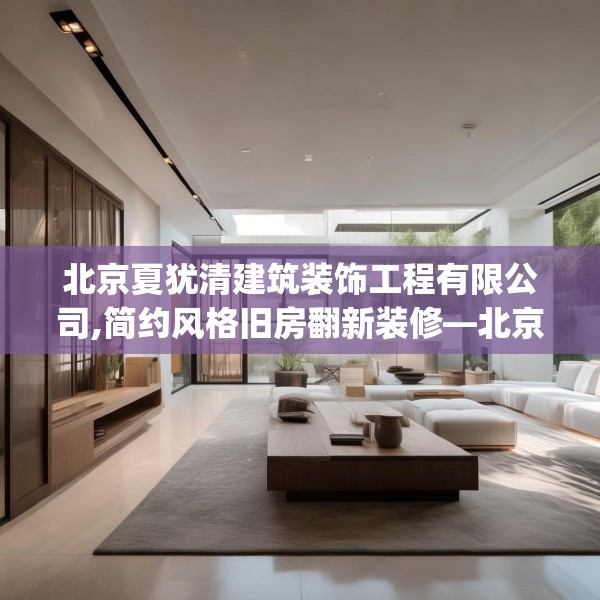 北京夏犹清建筑装饰工程有限公司,简约风格旧房翻新装修—北京夏犹清建筑装饰工程有限公司544.a420b421c424fgy.431htyj