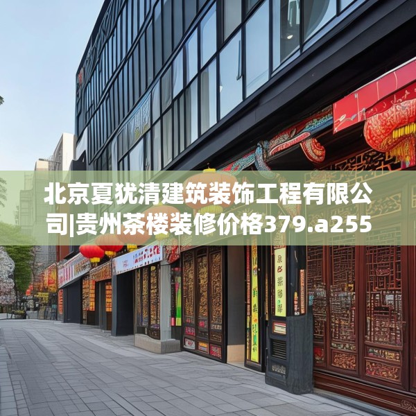 北京夏犹清建筑装饰工程有限公司|贵州茶楼装修价格379.a255b256c259fgy.266jhhj