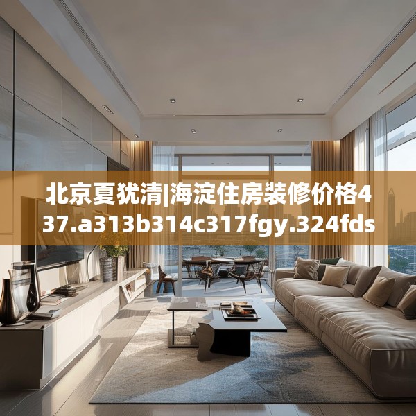 北京夏犹清|海淀住房装修价格437.a313b314c317fgy.324fds