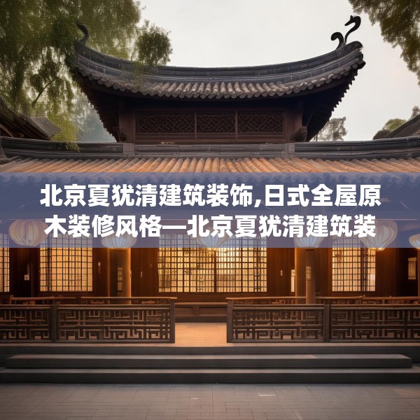 北京夏犹清建筑装饰,日式全屋原木装修风格—北京夏犹清建筑装饰502.a378b379c382fgy.389dewqe