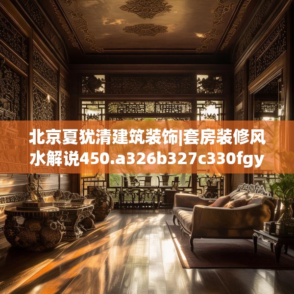 北京夏犹清建筑装饰|套房装修风水解说450.a326b327c330fgy.337nbn