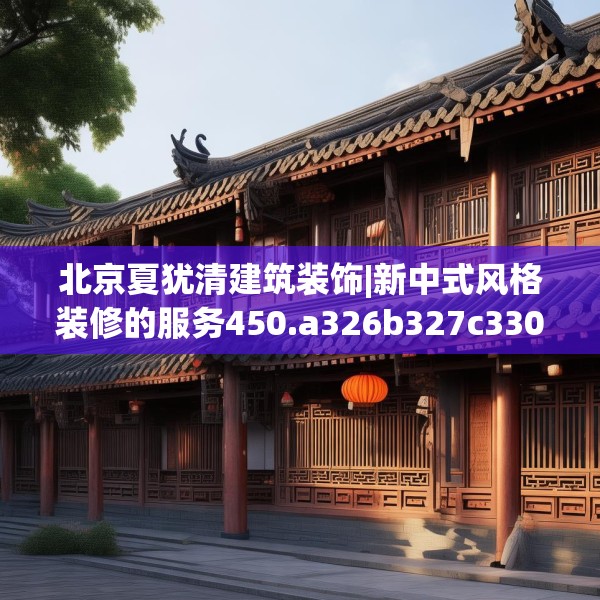 北京夏犹清建筑装饰|新中式风格装修的服务450.a326b327c330fgy.337nbn