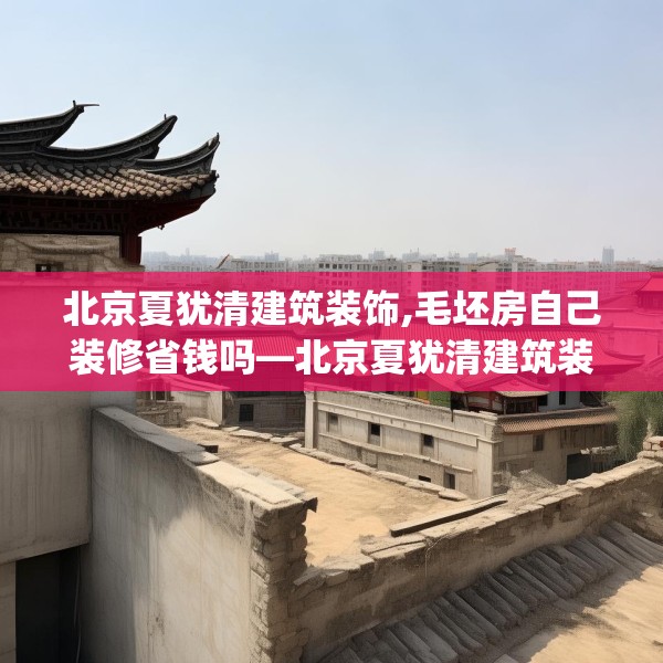 北京夏犹清建筑装饰,毛坯房自己装修省钱吗—北京夏犹清建筑装饰416.a292b293c296fgy.30376668