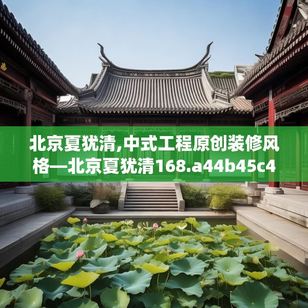 北京夏犹清,中式工程原创装修风格—北京夏犹清168.a44b45c48fgy.55dsfds