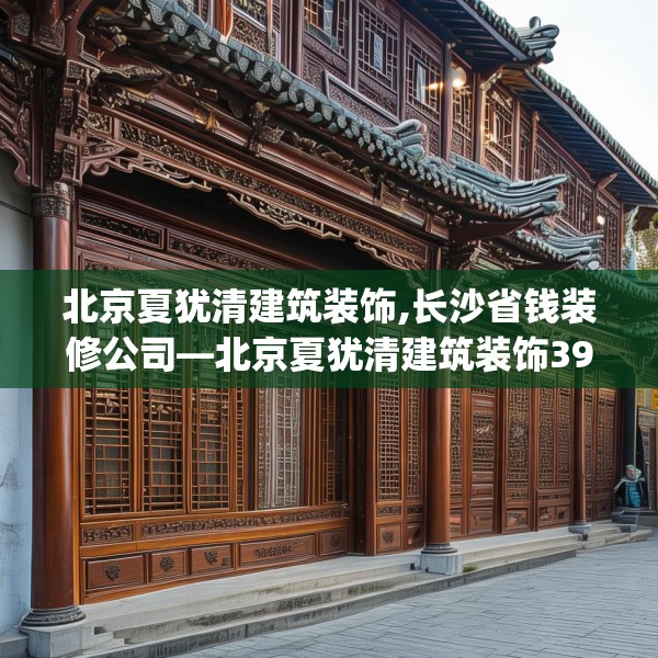 北京夏犹清建筑装饰,长沙省钱装修公司—北京夏犹清建筑装饰392.a268b269c272fgy.279xczxv