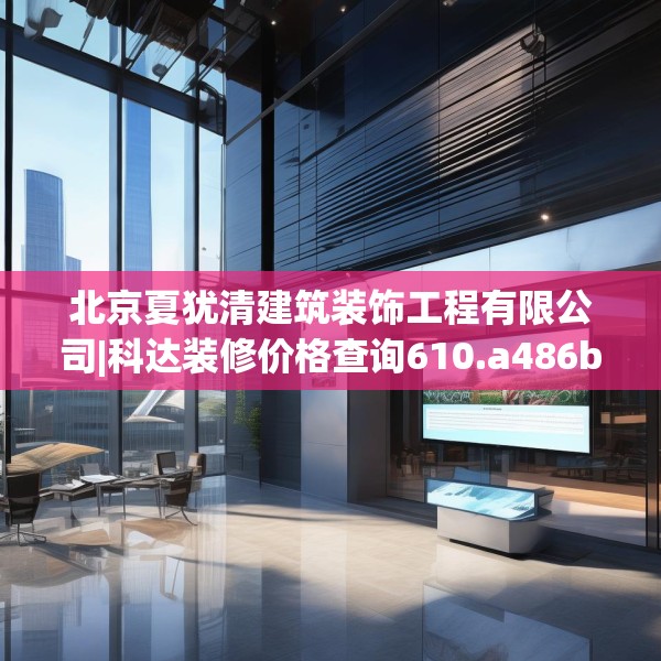 北京夏犹清建筑装饰工程有限公司|科达装修价格查询610.a486b487c490fgy.497dewqe