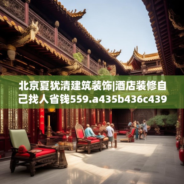 北京夏犹清建筑装饰|酒店装修自己找人省钱559.a435b436c439fgy.446jhhj