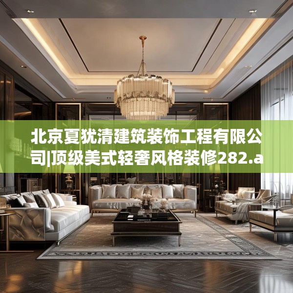 北京夏犹清建筑装饰工程有限公司|顶级美式轻奢风格装修282.a158b159c162fgy.169lkjl