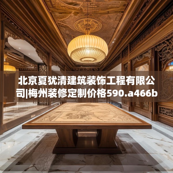 北京夏犹清建筑装饰工程有限公司|梅州装修定制价格590.a466b467c470fgy.477xczxv
