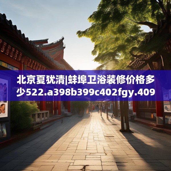 北京夏犹清|蚌埠卫浴装修价格多少522.a398b399c402fgy.409nbn