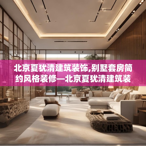 北京夏犹清建筑装饰,别墅套房简约风格装修—北京夏犹清建筑装饰428.a304b305c308fgy.315xczxv