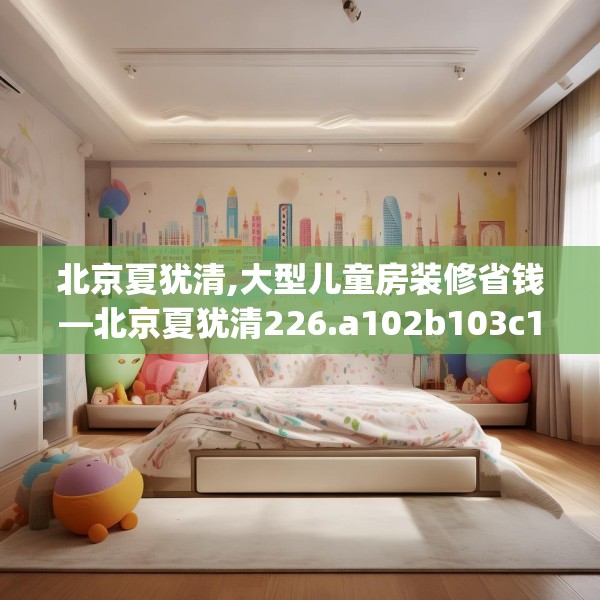 北京夏犹清,大型儿童房装修省钱—北京夏犹清226.a102b103c106fgy.113sdA