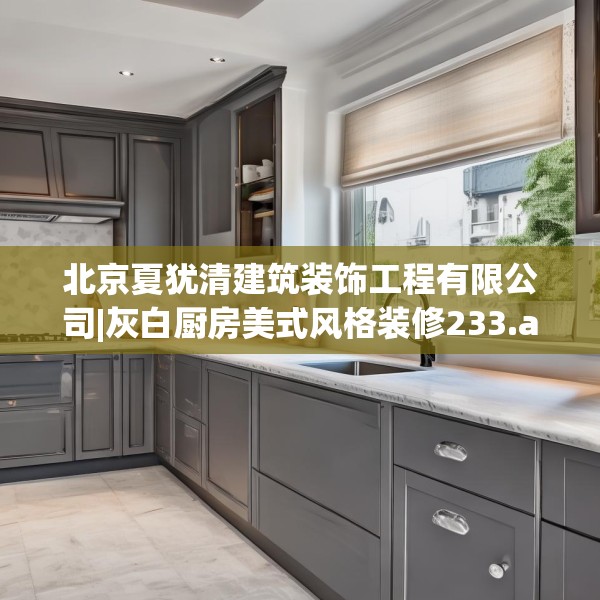 北京夏犹清建筑装饰工程有限公司|灰白厨房美式风格装修233.a109b110c113fgy.120bnbn