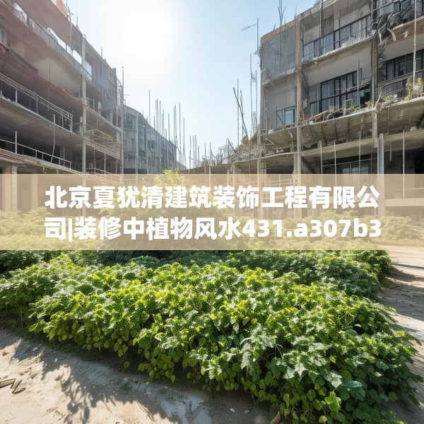 北京夏犹清建筑装饰工程有限公司|装修中植物风水431.a307b308c311fgy.318bnbn