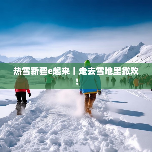 热雪新疆e起来丨走去雪地里撒欢！