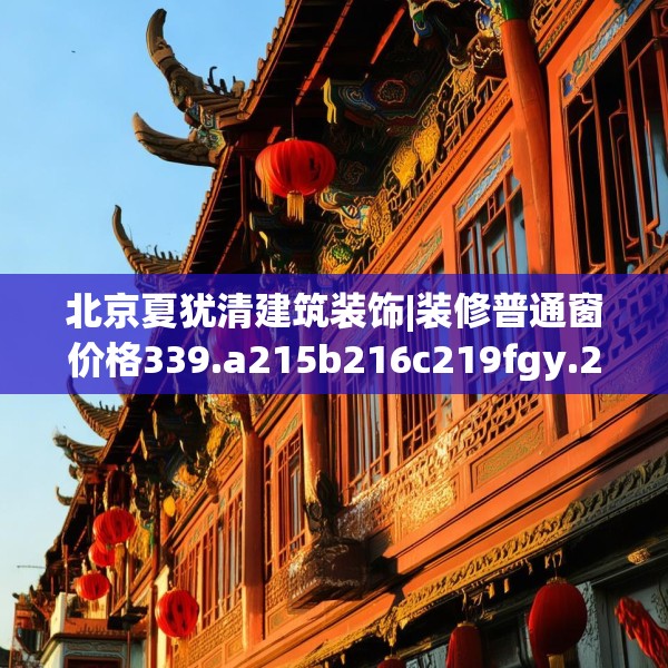 北京夏犹清建筑装饰|装修普通窗价格339.a215b216c219fgy.226fhsg