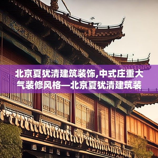 北京夏犹清建筑装饰,中式庄重大气装修风格—北京夏犹清建筑装饰203.a79b80c83fgy.90fds