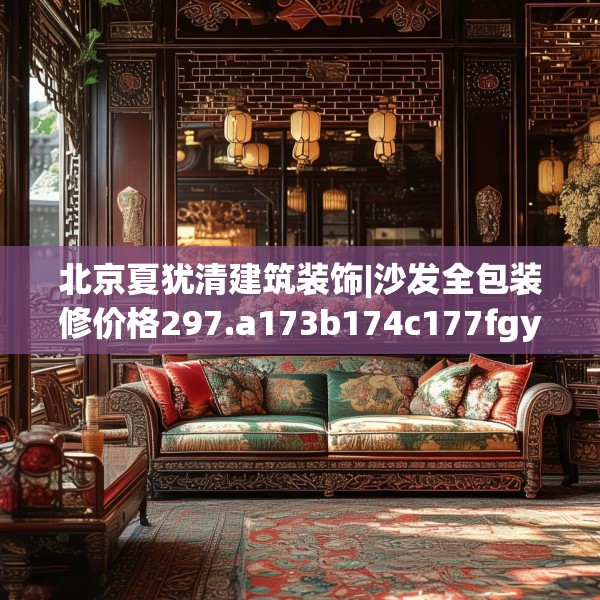 北京夏犹清建筑装饰|沙发全包装修价格297.a173b174c177fgy.184fghfd