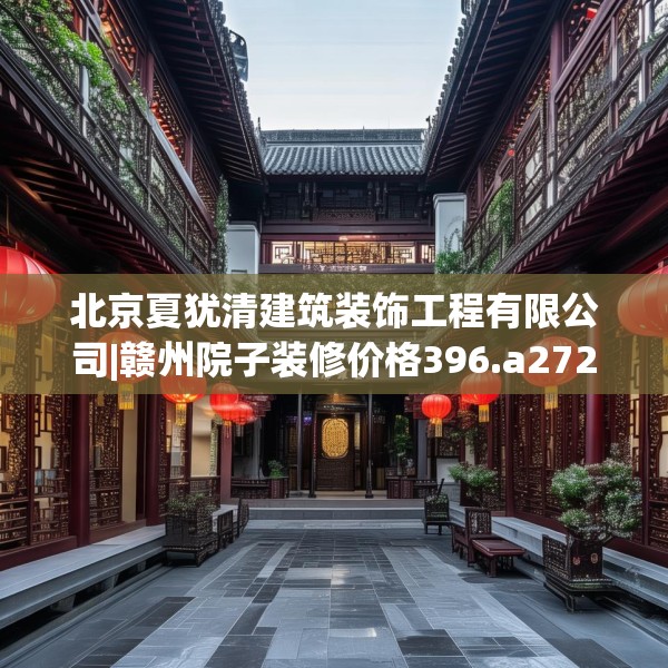 北京夏犹清建筑装饰工程有限公司|赣州院子装修价格396.a272b273c276fgy.283nbn