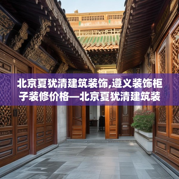 北京夏犹清建筑装饰,遵义装饰柜子装修价格—北京夏犹清建筑装饰527.a403b404c407fgy.414fds