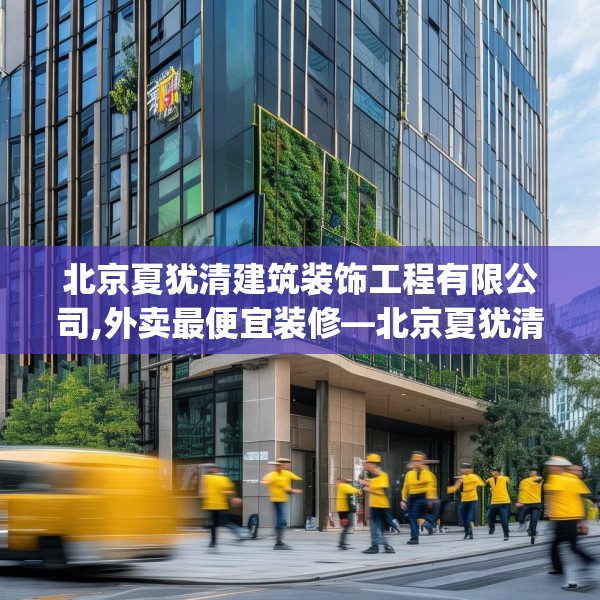 北京夏犹清建筑装饰工程有限公司,外卖最便宜装修—北京夏犹清建筑装饰工程有限公司533.a409b410c413fgy.420cvcx
