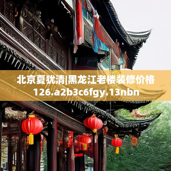 北京夏犹清|黑龙江老楼装修价格126.a2b3c6fgy.13nbn