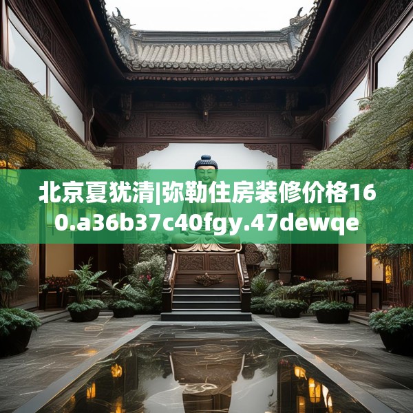 北京夏犹清|弥勒住房装修价格160.a36b37c40fgy.47dewqe