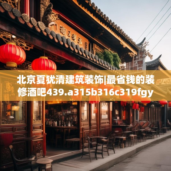 北京夏犹清建筑装饰|最省钱的装修酒吧439.a315b316c319fgy.326fdsfds