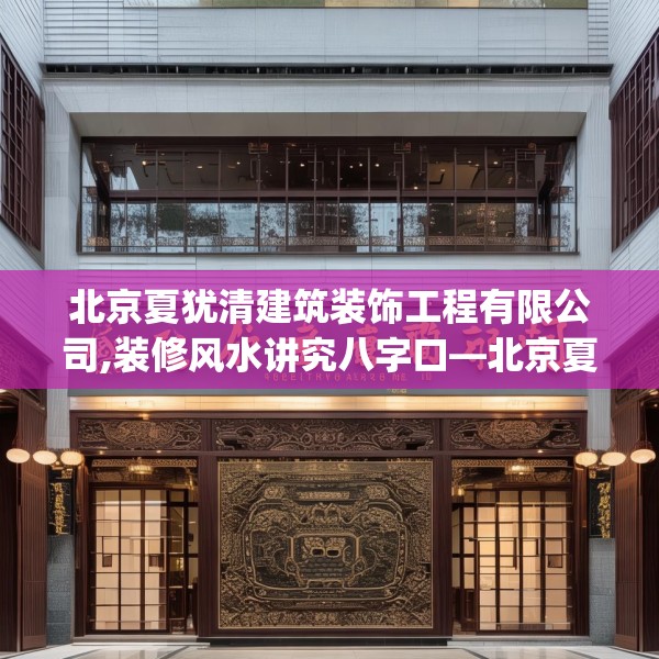 北京夏犹清建筑装饰工程有限公司,装修风水讲究八字口—北京夏犹清建筑装饰工程有限公司402.a278b279c282fgy.289dsfds