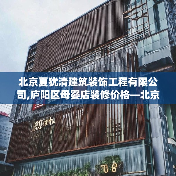 北京夏犹清建筑装饰工程有限公司,庐阳区母婴店装修价格—北京夏犹清建筑装饰工程有限公司286.a162b163c166fgy.173dewqe