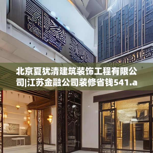 北京夏犹清建筑装饰工程有限公司|江苏金融公司装修省钱541.a417b418c421fgy.428jhhj